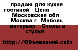 продаю для кухни, гостиной › Цена ­ 25 860 - Московская обл., Москва г. Мебель, интерьер » Столы и стулья   